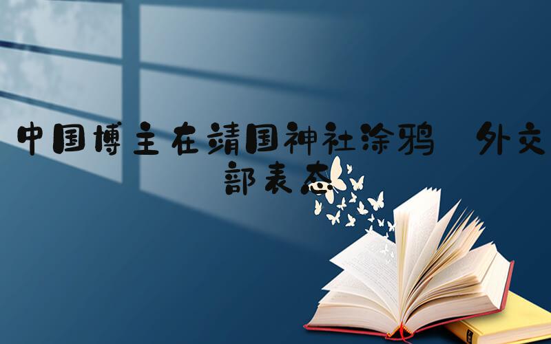 中国博主在靖国神社涂鸦 外交部表态